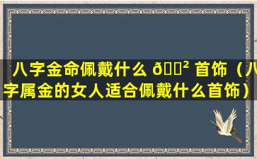 八字金命佩戴什么 🌲 首饰（八字属金的女人适合佩戴什么首饰）